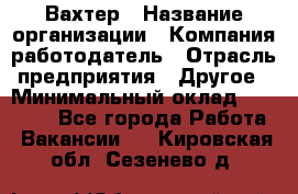 Вахтер › Название организации ­ Компания-работодатель › Отрасль предприятия ­ Другое › Минимальный оклад ­ 14 000 - Все города Работа » Вакансии   . Кировская обл.,Сезенево д.